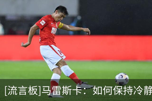 [流言板]马雷斯卡：如何保持冷静？场外事我无法控制，就没必要焦虑